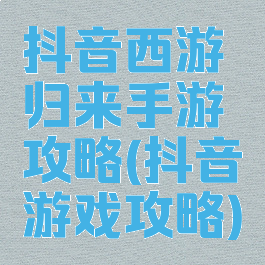 抖音西游归来手游攻略(抖音游戏攻略)