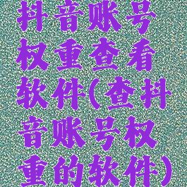 抖音账号权重查看软件(查抖音账号权重的软件)