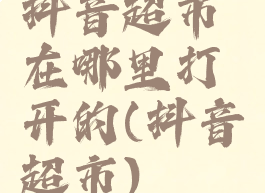 抖音超市在哪里打开的(抖音超市)