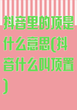 抖音里的顶是什么意思(抖音什么叫顶置)