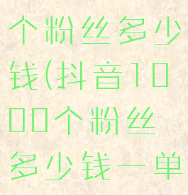 抖音1000个粉丝多少钱(抖音1000个粉丝多少钱一单)