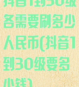 抖音1到30级各需要刷多少人民币(抖音1到30级要多少钱)