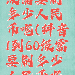 抖音1到60级需要刷多少人民币呢(抖音1到60级需要刷多少人民币呢怎么弄)