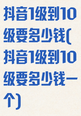 抖音1级到10级要多少钱(抖音1级到10级要多少钱一个)