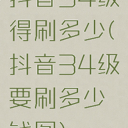 抖音34级得刷多少(抖音34级要刷多少钱图)