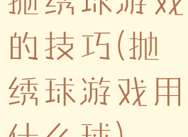 抛绣球游戏的技巧(抛绣球游戏用什么球)