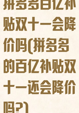 拼多多百亿补贴双十一会降价吗(拼多多的百亿补贴双十一还会降价吗?)