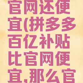 拼多多百亿补贴比官网还便宜(拼多多百亿补贴比官网便宜,那么官网卖手机意义何在)