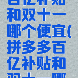 拼多多的百亿补贴和双十一哪个便宜(拼多多百亿补贴和双十一哪个划算)