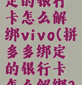 拼多多绑定的银行卡怎么解绑vivo(拼多多绑定的银行卡怎么解绑?)
