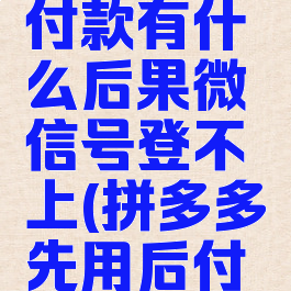 拼多多先用后付不付款有什么后果微信号登不上(拼多多先用后付不付款微信会封吗)