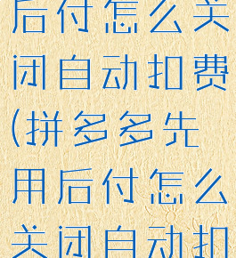 拼多多先用后付怎么关闭自动扣费(拼多多先用后付怎么关闭自动扣款)