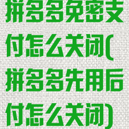 拼多多免密支付怎么关闭(拼多多先用后付怎么关闭)