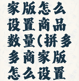 拼多多商家版怎么设置商品数量(拼多多商家版怎么设置购买数量)