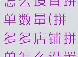 拼多多商家怎么设置拼单数量(拼多多店铺拼单怎么设置)