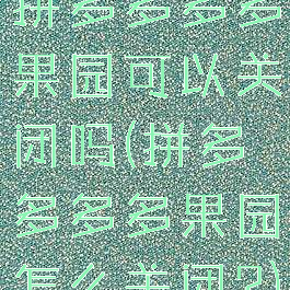 拼多多多多果园可以关闭吗(拼多多多多果园怎么关闭?)