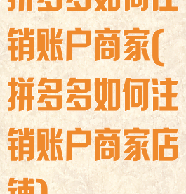 拼多多如何注销账户商家(拼多多如何注销账户商家店铺)