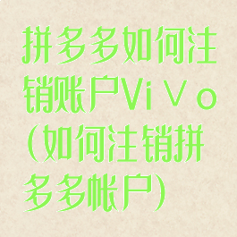 拼多多如何注销账户ViⅤo(如何注销拼多多帐户)