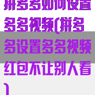 拼多多如何设置多多视频(拼多多设置多多视频红包不让别人看)