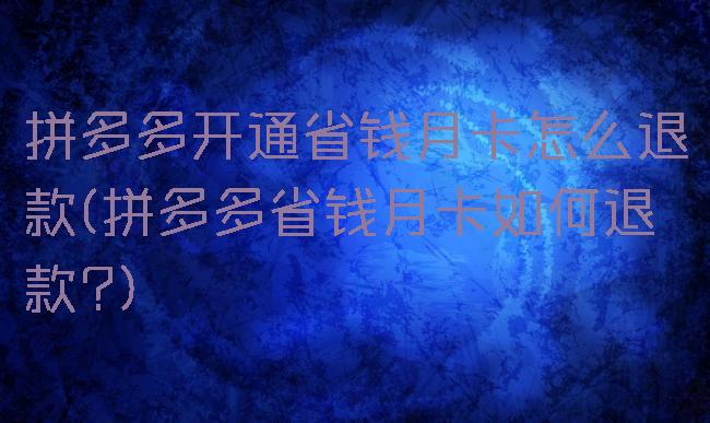 拼多多开通省钱月卡怎么退款(拼多多省钱月卡如何退款?)