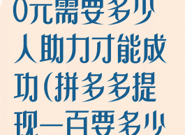 拼多多提现100元需要多少人助力才能成功(拼多多提现一百要多少人)