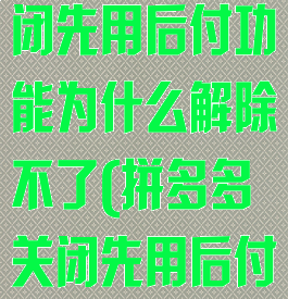 拼多多怎么关闭先用后付功能为什么解除不了(拼多多关闭先用后付设置)