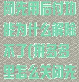 拼多多怎么关闭先用后付功能为什么解除不了(拼多多里怎么关闭先用后付设置)