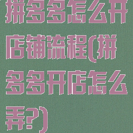 拼多多怎么开店铺流程(拼多多开店怎么弄?)