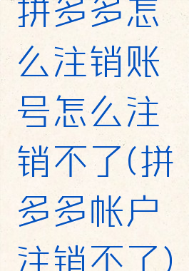 拼多多怎么注销账号怎么注销不了(拼多多帐户注销不了)