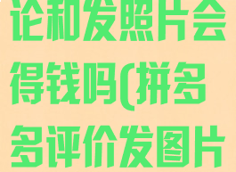 拼多多怎么评论和发照片会得钱吗(拼多多评价发图片)