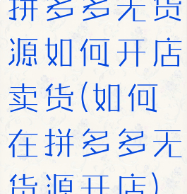 拼多多无货源如何开店卖货(如何在拼多多无货源开店)