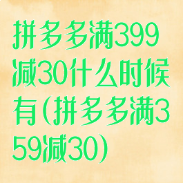 拼多多满399减30什么时候有(拼多多满359减30)