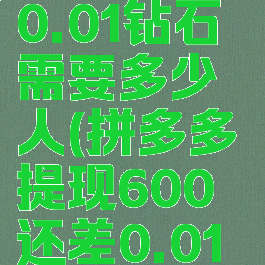 拼多多600元提现差0.01钻石需要多少人(拼多多提现600还差0.01需要几个人)