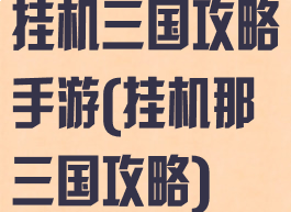 挂机三国攻略手游(挂机那三国攻略)