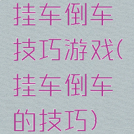 挂车倒车技巧游戏(挂车倒车的技巧)