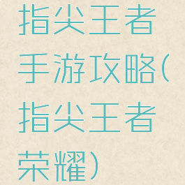 指尖王者手游攻略(指尖王者荣耀)