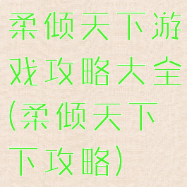 柔倾天下游戏攻略大全(柔倾天下下攻略)