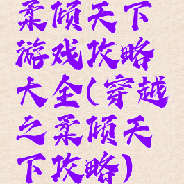 柔倾天下游戏攻略大全(穿越之柔倾天下攻略)