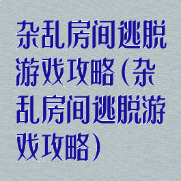 杂乱房间逃脱游戏攻略(杂乱房间逃脱游戏攻略)