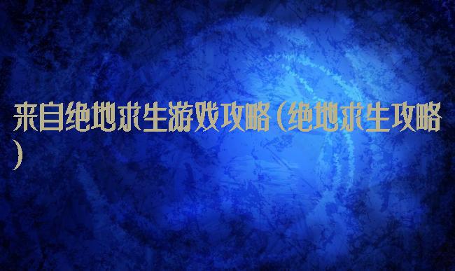 来自绝地求生游戏攻略(绝地求生攻略)