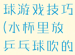 杯中吹乒乓球游戏技巧(水杯里放乒乓球吹的游戏)