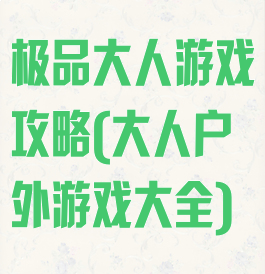 极品大人游戏攻略(大人户外游戏大全)