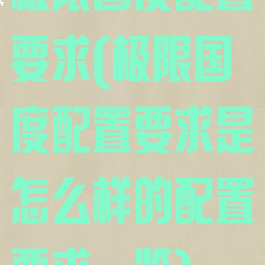 极限国度配置要求(极限国度配置要求是怎么样的配置要求一览)