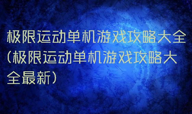 极限运动单机游戏攻略大全(极限运动单机游戏攻略大全最新)