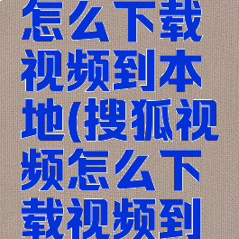 搜狐视频怎么下载视频到本地(搜狐视频怎么下载视频到本地相册)