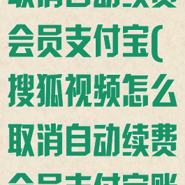 搜狐视频怎么取消自动续费会员支付宝(搜狐视频怎么取消自动续费会员支付宝账号)