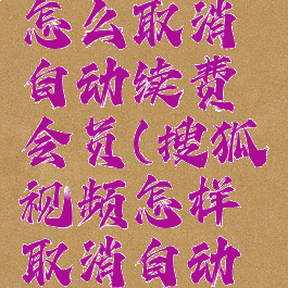 搜狐视频怎么取消自动续费会员(搜狐视频怎样取消自动续费)
