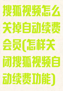 搜狐视频怎么关掉自动续费会员(怎样关闭搜狐视频自动续费功能)