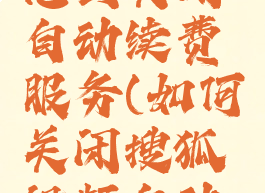 搜狐视频怎么关闭自动续费服务(如何关闭搜狐视频自动续费功能)