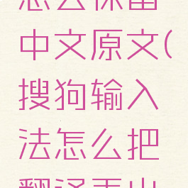 搜狗翻译怎么保留中文原文(搜狗输入法怎么把翻译弄出来)